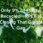 Only 9% of Plastic Recycled—RPET Is Closing That Global Gap